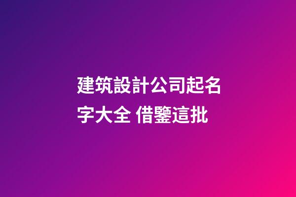 建筑設計公司起名字大全 借鑒這批-第1張-公司起名-玄機派